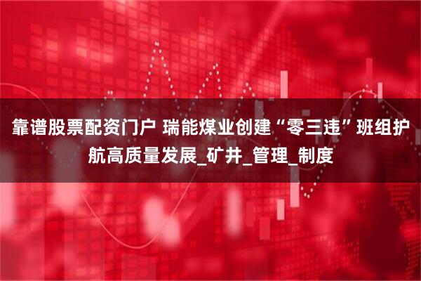 靠谱股票配资门户 瑞能煤业创建“零三违”班组护航高质量发展_矿井_管理_制度