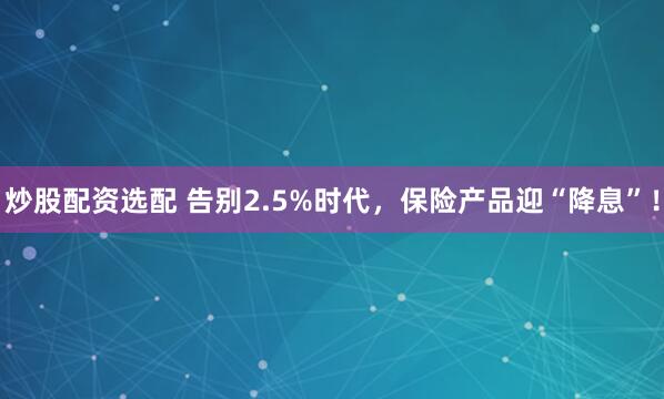 炒股配资选配 告别2.5%时代，保险产品迎“降息”！