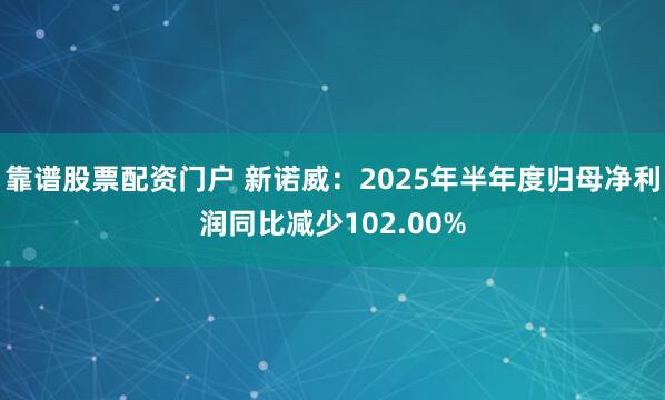 靠谱股票配资门户 新诺威：2025年半年度归母净利润同比减少102.00%