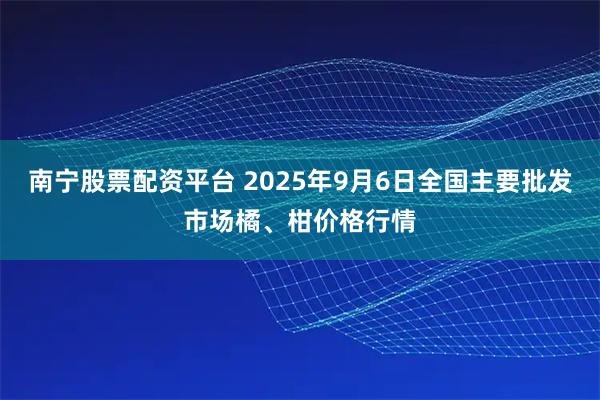 南宁股票配资平台 2025年9月6日全国主要批发市场橘、柑价格行情