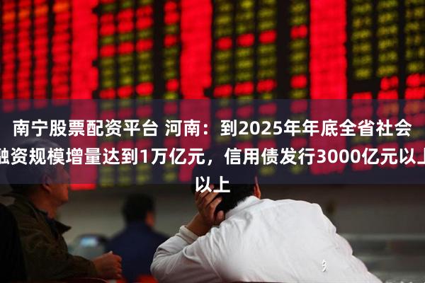 南宁股票配资平台 河南：到2025年年底全省社会融资规模增量达到1万亿元，信用债发行3000亿元以上