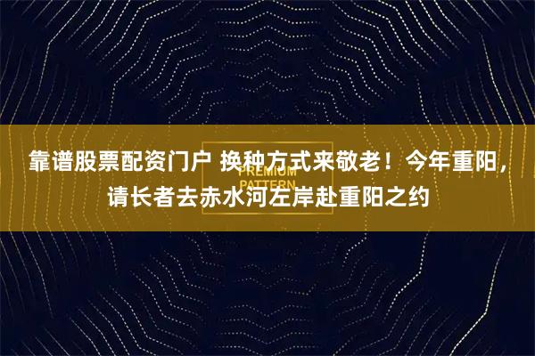 靠谱股票配资门户 换种方式来敬老！今年重阳，请长者去赤水河左岸赴重阳之约