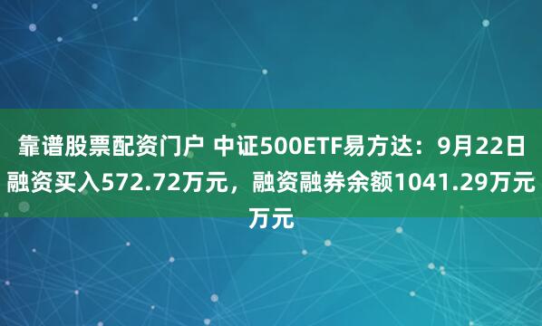 靠谱股票配资门户 中证500ETF易方达：9月22日融资买入572.72万元，融资融券余额1041.29万元