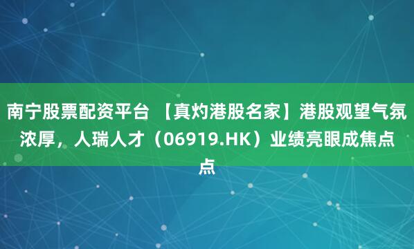 南宁股票配资平台 【真灼港股名家】港股观望气氛浓厚，人瑞人才（06919.HK）业绩亮眼成焦点