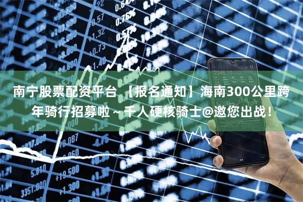 南宁股票配资平台 【报名通知】海南300公里跨年骑行招募啦～千人硬核骑士@邀您出战！