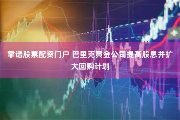 靠谱股票配资门户 巴里克黄金公司提高股息并扩大回购计划