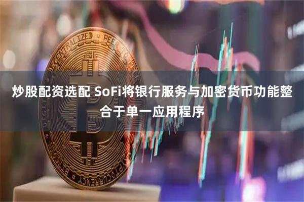 炒股配资选配 SoFi将银行服务与加密货币功能整合于单一应用程序