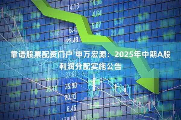 靠谱股票配资门户 申万宏源：2025年中期A股利润分配实施公告