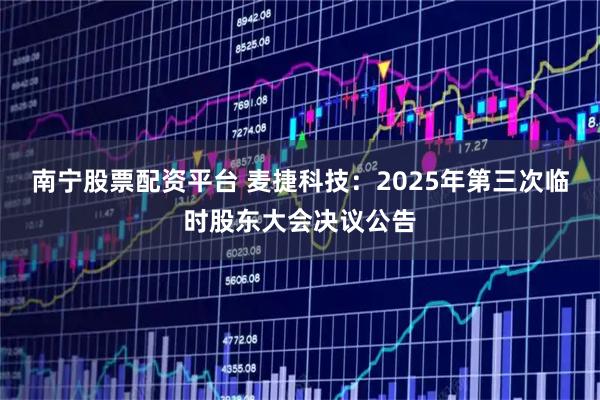 南宁股票配资平台 麦捷科技：2025年第三次临时股东大会决议公告