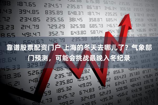 靠谱股票配资门户 上海的冬天去哪儿了？气象部门预测，可能会挑战最晚入冬纪录