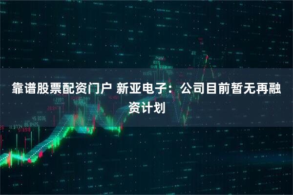 靠谱股票配资门户 新亚电子：公司目前暂无再融资计划