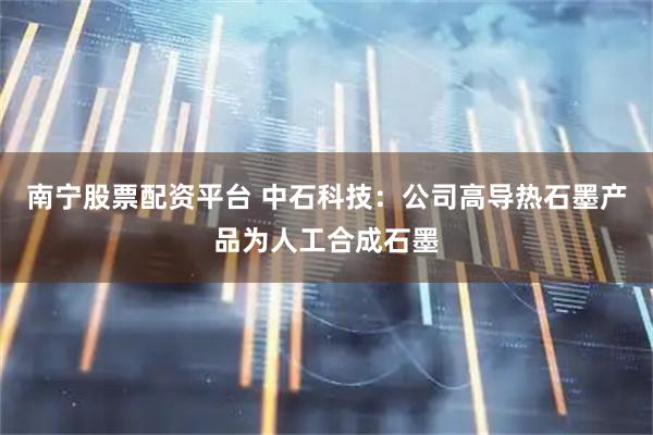 南宁股票配资平台 中石科技：公司高导热石墨产品为人工合成石墨