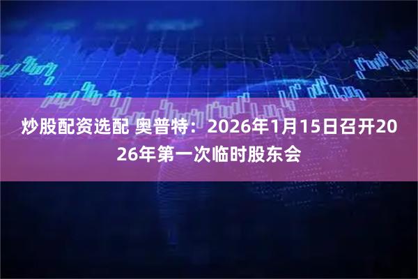 炒股配资选配 奥普特：2026年1月15日召开2026年第一次临时股东会