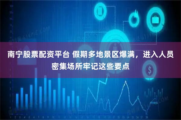 南宁股票配资平台 假期多地景区爆满，进入人员密集场所牢记这些要点