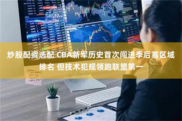 炒股配资选配 CBA新军历史首次闯进季后赛区域排名 但技术犯规领跑联盟第一