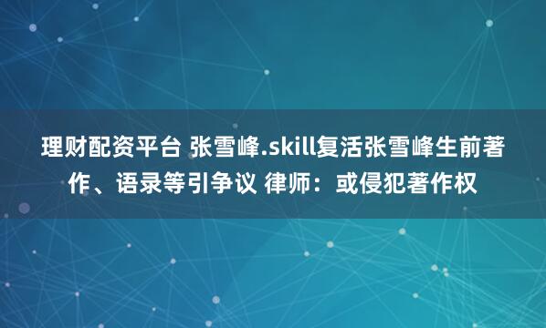 理财配资平台 张雪峰.skill复活张雪峰生前著作、语录等引争议 律师：或侵犯著作权